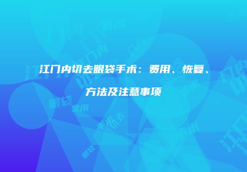江门内切去眼袋手术：费用、恢复、方法及注意事项