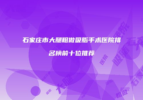 石家庄市大腿粗做吸脂手术医院排名榜前十位推荐