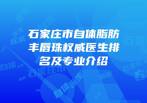 石家庄市自体脂肪丰唇珠权威医生排名及专业介绍