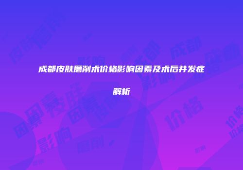 成都皮肤磨削术价格影响因素及术后并发症解析