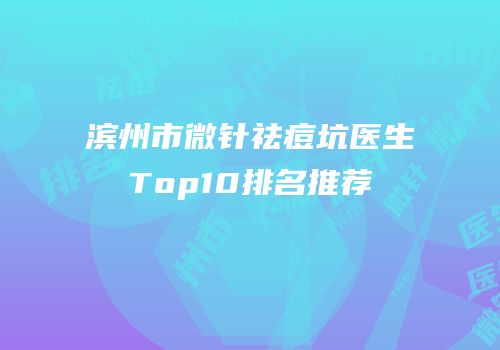 滨州市微针祛痘坑医生Top10排名推荐