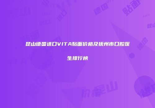 昆山德国进口VITA贴面价格及抚州市口腔医生排行榜