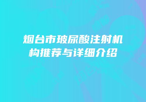 烟台市玻尿酸注射机构推荐与详细介绍