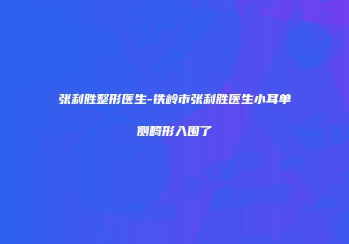 张利胜整形医生-铁岭市张利胜医生小耳单侧畸形入围了