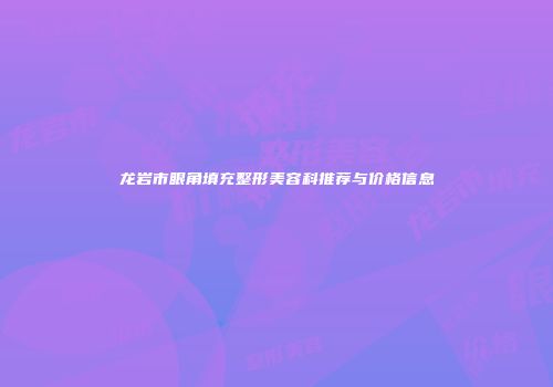 龙岩市眼角填充整形美容科推荐与价格信息