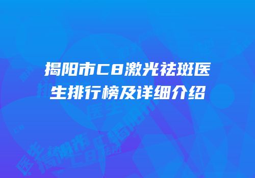 揭阳市C8激光祛斑医生排行榜及详细介绍