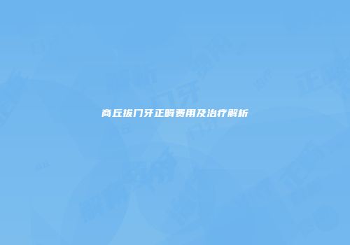 商丘拔门牙正畸费用及治疗解析