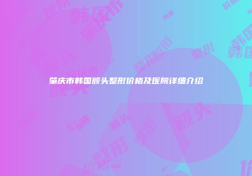 肇庆市韩国额头整形价格及医院详细介绍