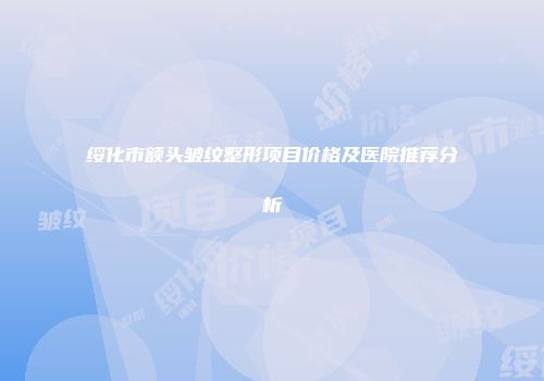 绥化市额头皱纹整形项目价格及医院推荐分析