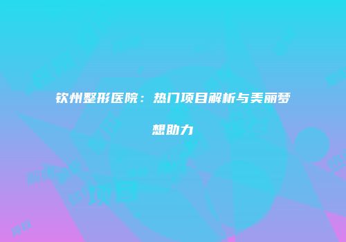 钦州整形医院：热门项目解析与美丽梦想助力
