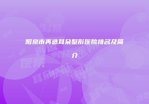 阳泉市再造耳朵整形医院排名及简介