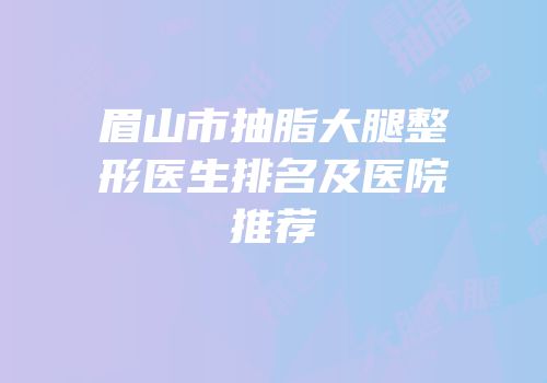 眉山市抽脂大腿整形医生排名及医院推荐
