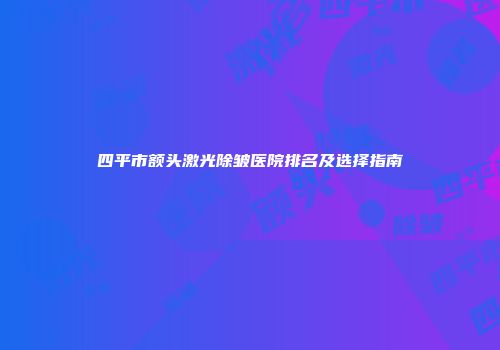 四平市额头激光除皱医院排名及选择指南