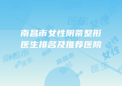 南昌市女性阴蒂整形医生排名及推荐医院