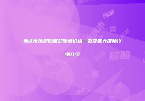 重庆市玻尿酸面部除皱价格一览及各大医院详细介绍