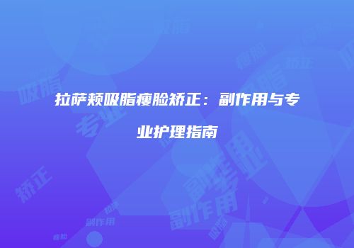 拉萨颊吸脂瘦脸矫正：副作用与专业护理指南