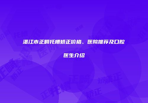 湛江市正畸托槽矫正价格、医院推荐及口腔医生介绍