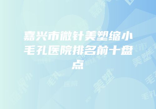 嘉兴市微针美塑缩小毛孔医院排名前十盘点