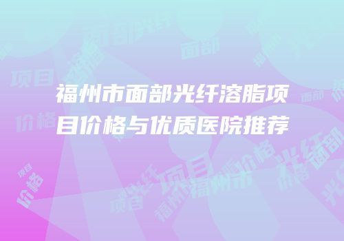 福州市面部光纤溶脂项目价格与优质医院推荐