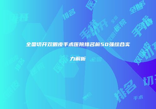 全国切开双眼皮手术医院排名前50强综合实力解析