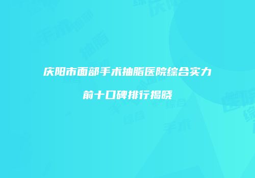 庆阳市面部手术抽脂医院综合实力前十口碑排行揭晓