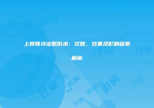 上颚骨突出整形术：次数、效果及影响因素解析