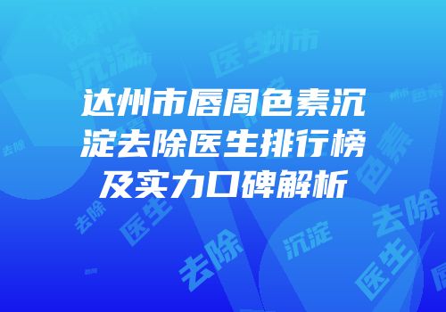 达州市唇周色素沉淀去除医生排行榜及实力口碑解析