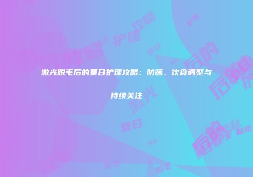激光脱毛后的夏日护理攻略：防晒、饮食调整与持续关注