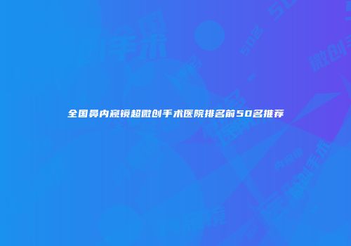全国鼻内窥镜超微创手术医院排名前50名推荐