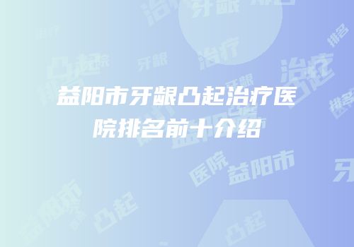 益阳市牙龈凸起治疗医院排名前十介绍