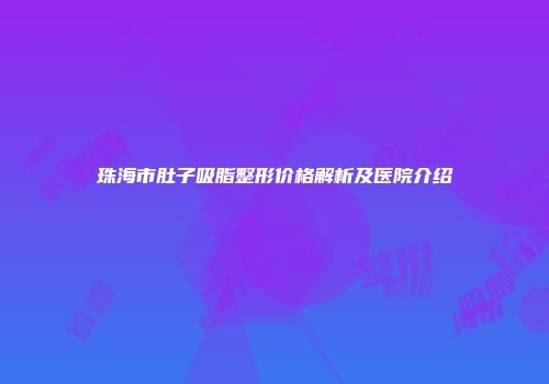 珠海市肚子吸脂整形价格解析及医院介绍