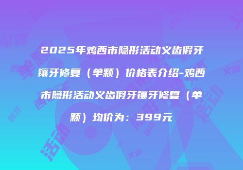 2025年鸡西市隐形活动义齿假牙镶牙修复（单颗）价格表介绍-鸡西市隐形活动义齿假牙镶牙修复（单颗）均价为：399元