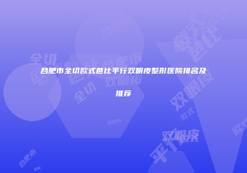 合肥市全切欧式芭比平行双眼皮整形医院排名及推荐