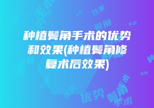 种植鬓角手术的优势和效果(种植鬓角修复术后效果)