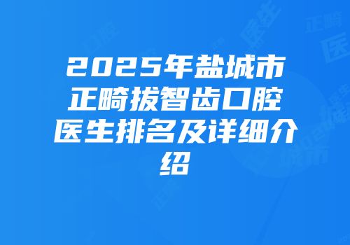 2025年盐城市正畸拔智齿口腔医生排名及详细介绍