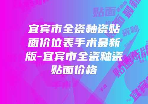 宜宾市全瓷釉瓷贴面价位表手术最新版-宜宾市全瓷釉瓷贴面价格