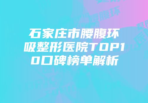 石家庄市腰腹环吸整形医院TOP10口碑榜单解析