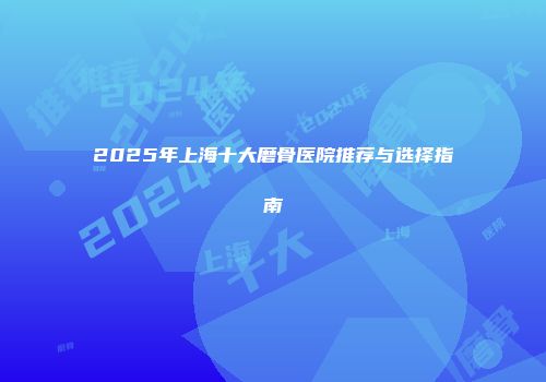 2025年上海十大磨骨医院推荐与选择指南
