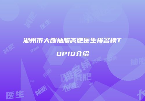 湖州市大腿抽脂减肥医生排名榜TOP10介绍