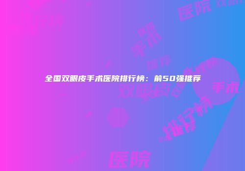 全国双眼皮手术医院排行榜：前50强推荐