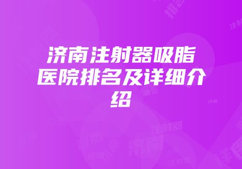 济南注射器吸脂医院排名及详细介绍