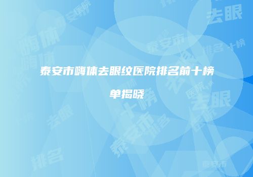 泰安市嗨体去眼纹医院排名前十榜单揭晓