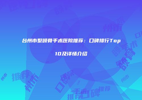 台州市整颌骨手术医院推荐：口碑排行Top10及详情介绍