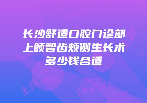 长沙舒适口腔门诊部上颌智齿颊侧生长术多少钱合适