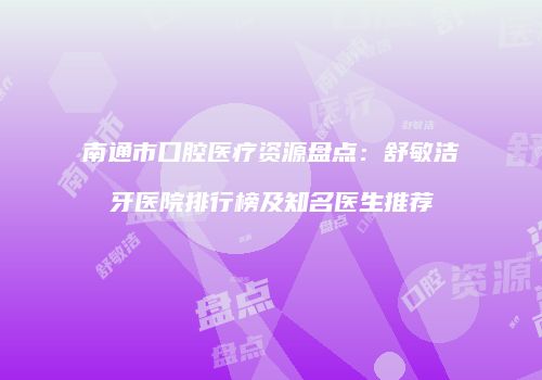 南通市口腔医疗资源盘点：舒敏洁牙医院排行榜及知名医生推荐