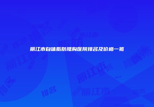 丽江市自体脂肪隆胸医院排名及价格一览