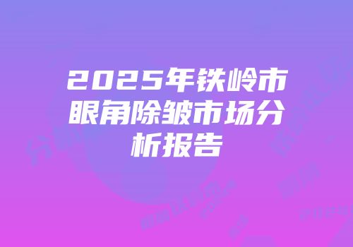 2025年铁岭市眼角除皱市场分析报告