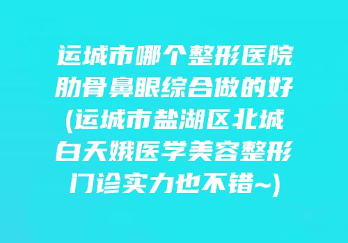 运城市哪个整形医院肋骨鼻眼综合做的好(运城市盐湖区北城白天娥医学美容整形门诊实力也不错~)