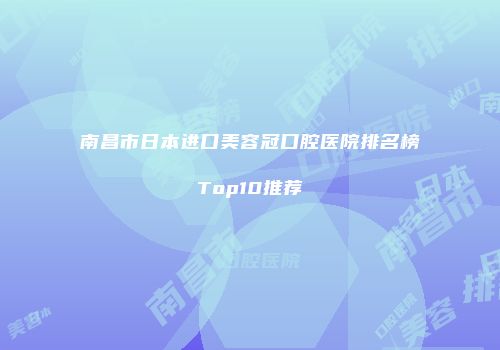 南昌市日本进口美容冠口腔医院排名榜Top10推荐