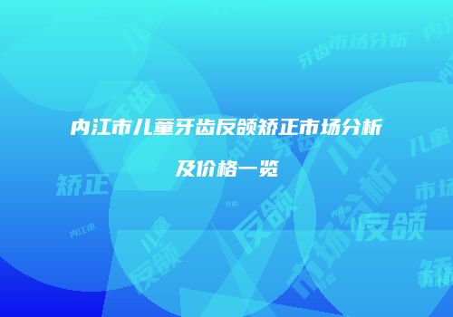 内江市儿童牙齿反颌矫正市场分析及价格一览